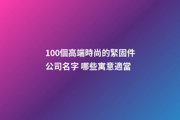 100個高端時尚的緊固件公司名字 哪些寓意適當